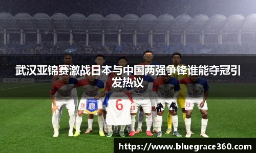 武汉亚锦赛激战日本与中国两强争锋谁能夺冠引发热议