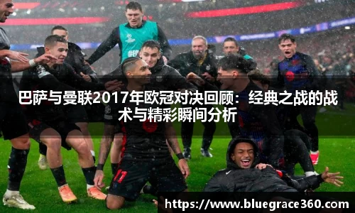 巴萨与曼联2017年欧冠对决回顾：经典之战的战术与精彩瞬间分析