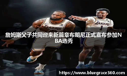 詹姆斯父子共同迎来新篇章布朗尼正式宣布参加NBA选秀