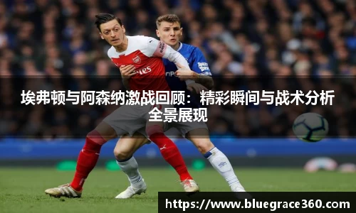 埃弗顿与阿森纳激战回顾：精彩瞬间与战术分析全景展现