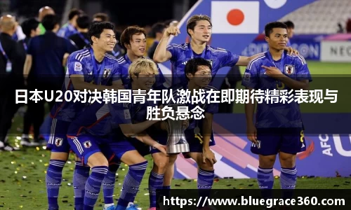 日本U20对决韩国青年队激战在即期待精彩表现与胜负悬念