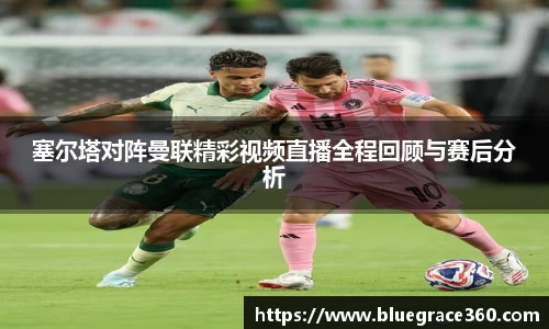 塞尔塔对阵曼联精彩视频直播全程回顾与赛后分析