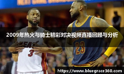 2009年热火与骑士精彩对决视频直播回顾与分析
