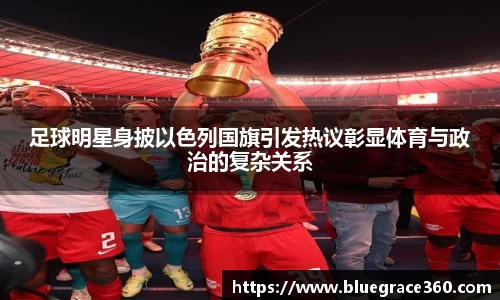 足球明星身披以色列国旗引发热议彰显体育与政治的复杂关系