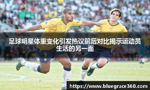 足球明星体重变化引发热议前后对比揭示运动员生活的另一面