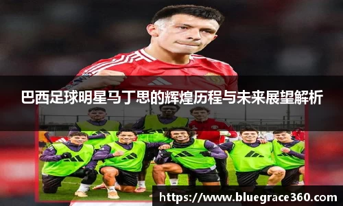 巴西足球明星马丁思的辉煌历程与未来展望解析